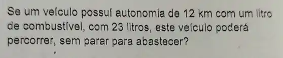 Se um velculo possul autonomia de 12 km com um litro
de combustivel , com 23 litros , este velculo poderá
percorrer , sem parar para abastecer?