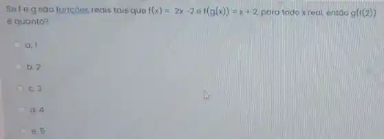 Sefegsáo funçoes reais tais que f(x)=2x-2ef(g(x))=x+2 para todo x real entáo g(f(2))
é quanto?
a. 1
b. 2
c. 3
d. 4
e. 5