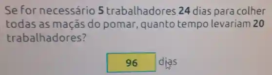 Sefor necessário 5 trabalhad ores 24 dias para colher
todas as maçãs do pomar , quanto tempo levariam 20
trabalhadores?