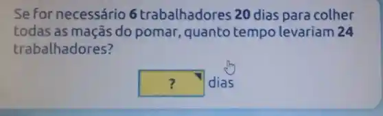 Sefor necessário 6 trabalhad res 20 dias para colher
todas as maçãs do pomar , quanto tempo levariam 24
trabalhadores?
square  dias