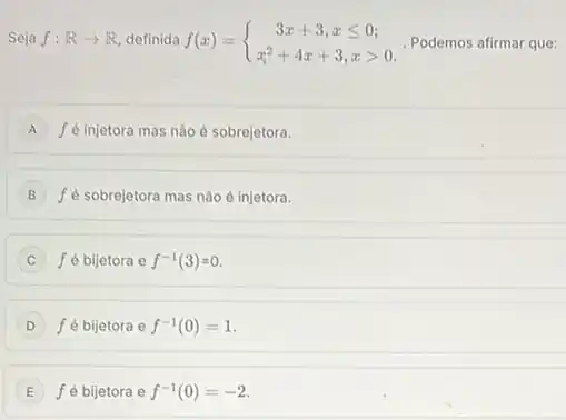 Seja f:Rarrow R definida f(x) = f(x)= ) 3x+3,xleqslant 0 x^2+4x+3,xgt 0  Podemos afirmar que:
A f é injetora mas não é sobrejetora.
B fé sobrejetora mas nào é injetora.
f é bijetora e f^-1(3)=0
D f é bijetora e f^-1(0)=1 D
E f é bijetora e f^-1(0)=-2 E