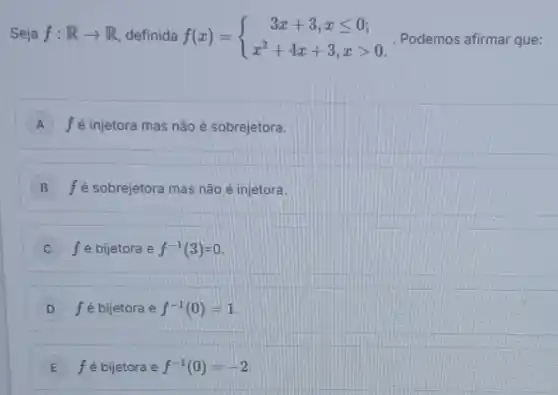 Seja f:Rarrow R definida f(x) = f(x)= ) 3x+3,xleqslant 0 x^2+4x+3,xgt 0  Podemos afirmar que:
A f é injetora mas não é sobrejetora.
B fé sobrejetora mas não é injetora.
C f é bijetora e f^-1(3)=0
D f é bijetora e f^-1(0)=1
E f é bijetora e f^-1(0)=-2