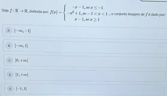 Seja f:Rarrow R definida por: f(x)= ) -x-1,sexleqslant -1 -x^2+1,se-1lt xlt 1 x-1,sexgeqslant 1 
, o conjunto imagem de fé dado por:
A [-infty ,-1]
B ]-infty ,1]
[0,+infty ]
D [1,+infty ]
E [-1,1]