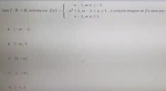 Seja f:Rarrow R definida por: f(x)= ) -x-1,sexleqslant -1 -x^2+1,se-1lt xlt 1 x-1,sexgeqslant 1  o conjunto imagem de f é dado por:
A ]-infty ,-1]
B ]-infty ,1]
[0,+infty 
D [1,+infty 
E [-1,1]