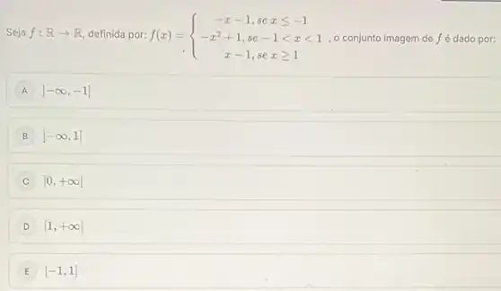 Seja f:Rarrow R definida por:f(x) =
f(x)= ) -x-1,sexleqslant -1 -x^2+1,se-1lt xlt 1 x-1,sexgeqslant 1  o conjunto imagem de f é dado por:
A ]-infty ,-1]
B ]-infty ,1]
[0,+infty 
D [1,+infty 
E [-1,1]