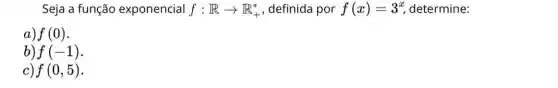 Seja a função exponencial f:Rarrow R_(+)^ast  , definida por f(x)=3^x, determine:
a) f(0)
b) f(-1)
c) f(0,5)