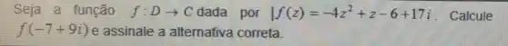 Seja a função f:Darrow C dada por vert f(z)=-4z^2+z-6+17i . Calcule
f(-7+9i) e assinale a alternativa correta.