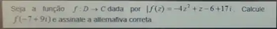 Seja a função f:Darrow C dada por vert f(z)=-4z^2+z-6+17i - Calcule
f(-7+9i) e assinale a alternativa correta