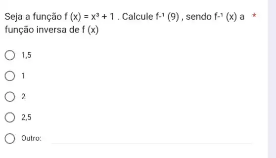 Seja a função f(x)=x^3+1 . Calcule f^-1(9) , sendo f^-1(x) a
função inversa de f(x)
1,5
1
2
2,5
Outro: