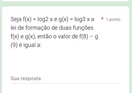 Seja f(x)=log2xeg(x)=log3times a
lei de formação de duas funcoes
f(x) e g(x) , então o valor de f(8)-g
(9) é igual a:
1 ponto
__