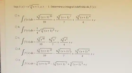 Seja f(x)=x^2sqrt [3](x+1),xgeqslant -1 Determine a integral indefinida de f(x)
a
int f(x)dx=(sqrt [3]((x+1)^10))/(10)+(sqrt [3]((x+1)^7))/(7)+(sqrt [3]((x+1)^4))/(4)+c
b.
int f(x)dx=(1)/(4)xsqrt [3]((x+1)^4)+c
C.
int f(x)dx=(3sqrt [3](x^10))/(10)-(6sqrt [3](x^7))/(7)+(3sqrt [3](x^4))/(4)+c
d
int f(x)dx=(sqrt [3]((x+1)^10))/(10)-(6sqrt [3]((x+1)[5)](})+frac (sqrt [3]{(x+1)^4))/(4)+c
e.
int f(x)dx=sqrt [3]((x+1)^10)-2sqrt [3]((x+1)^7)+sqrt [3]((x+1)^4)+c