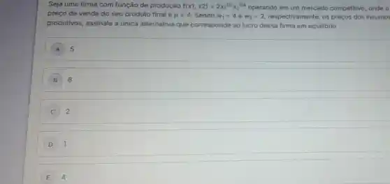 Seja uma firma com função de produção f(x1,x2)=2x_(1)^1/2times 2^1/4 operando em um mercado competitivo onde o
preço de venda do seu produto final é p=4 Sendo w_(1)=4 e w_(2)=2 respectivamente, os preços dos insumos
produtivos, assinale a única alternativa que corresponde ao lucro dessa firma em equilibrio.
A 5
B 8
2
D 1
E 4