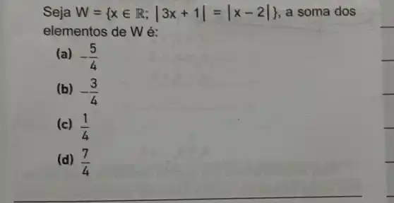 Seja W= xin R;vert 3x+1vert =vert x-2vert  a soma dos
elementos de W é:
(a) -(5)/(4)
(b) -(3)/(4)
(c) (1)/(4)
(d) (7)/(4)