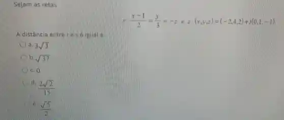 Sejam
(x-1)/(2)=(y)/(3)=-z e s: (x,y,z)=(-2,4,2)+t(0,-1)
A distância entre
a. 3sqrt (3)
13. sqrt (37)
CO
(2sqrt (2))/(15)
more
(sqrt (5))/(2)