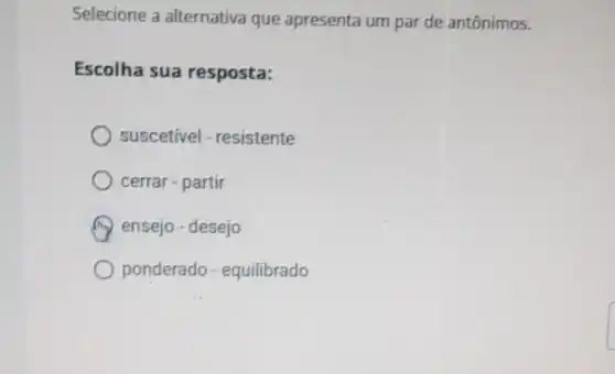 Selecione a alternativa que apresenta um par de antônimos.
Escolha sua resposta:
suscetivel - resistente
cerrar - partir
ensejo - desejo
ponderado - equilibrado