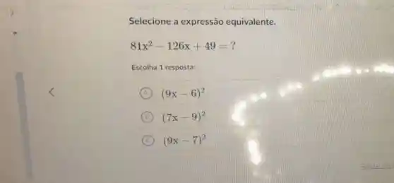 Selecione a expressão equivalente.
81x^2-126x+49=?
Escolha 1 resposta:
A (9x-6)^2
B (7x-9)^2
C (9x-7)^2