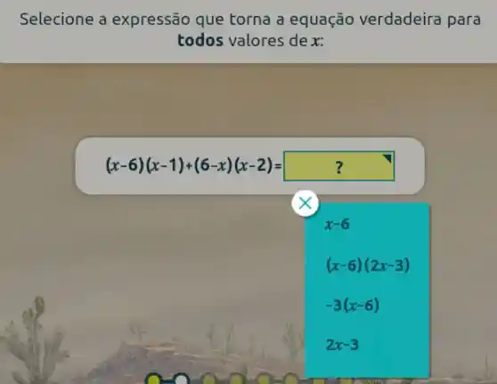 Selecione a expressão que torna a equação verdadeira para
todos valores de x:
(x-6)(x-1)+(6-x)(x-2)=
x-6
(x-6)(2x-3)
-3(x-6)