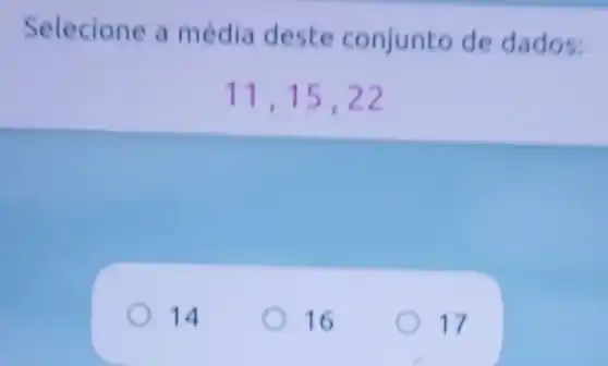 Selecione a média deste conjunto de dados:
11,15,22
14
16
17