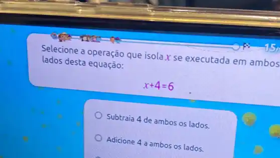 Selecione a operação que isola x se executada em ambos lados desta equação:
[
x+4=6
]
Subtraia 4 de ambos os lados.
Adicione 4 a ambos os lados.