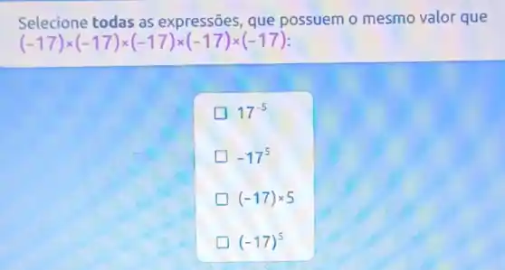 Selecione todas as expressões que possuem o mesmo valor que
(-17)times (-17)times (-17)times (-17)times (-17)
17^-5
-17^5
(-17)times 5
(-17)^5