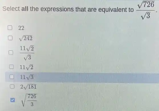 Select all the expressions that are equivalent to (sqrt (726))/(sqrt (3))
22
sqrt (242)
(11sqrt (2))/(sqrt (3))
generation 11sqrt (2)
11sqrt (3)
2sqrt (181)
sqrt ((726)/(3))