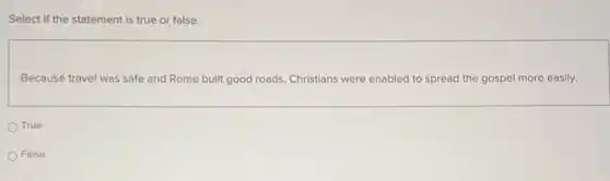 Select if the statement is true or false.
Because travel was safe and Rome built good roads, Christians were enabled to spread the gospel more easily.
True
False