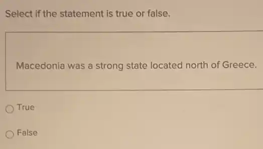 Select if the statement is true or false.
Macedonia was a strong state located north of Greece.
True
False