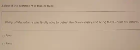 Select if the statement is true or false.
Philip of Macedonia was finally able to defeat the Greek states and bring them under his control.
True
False