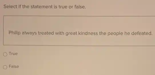 Select if the statement is true or false.
Philip always treated with great kindness the people he defeated.
True
False