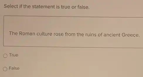 Select if the statement is true or false.
The Roman culture rose from the ruins of ancient Greece.
True
False