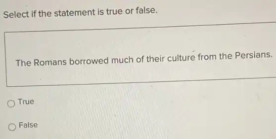 Select if the statement is true or false.
The Romans borrowed much of their culture from the Persians.
True
False