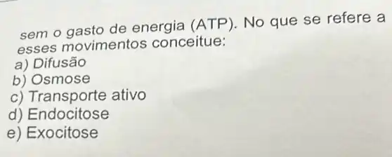 sem o gasto de energia (AT P). No que se refere a
esses movimentos s conceitue:
a) Difusão
b) Osmose
c) Tr:ansporte ativo
d) Endocitose
e) Exocitose