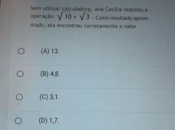 Sem utilizar calculadora , Ana Cecília realizou a
operação: sqrt (10)+sqrt (3) . Como resultado aproxi-
mado, ela encontrou corretamente o valor
(A) 13.
(B) 48.
(C) 3,1.
(D) 1,7.