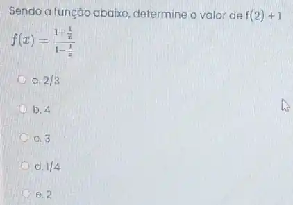 Sendo a funçáo abaixo determine o valor de
f(2)+1
f(x)=(1+frac (1)/(x))(1-(1)/(x))
a. 2/3
b. 4
c. 3
d. 1/4
C e. 2