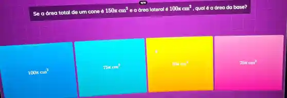 seo dreo total de um cone e150ucm^2
eo dreo loterol é 100acm^2
, qual é g drea do base?
100pi cm^2
75mcm^2
50pi cm^2
25pi cm^2