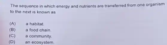 The sequence in which energy and nutrients are transferred from one organism
to the next is known as
(A) a habitat.
(B) a food chain.
(C) a community.
(D) an ecosystem.