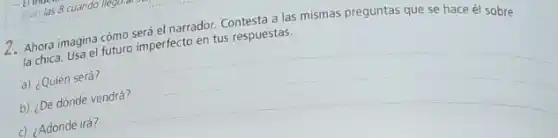 será el narrador. Contestadis.mismas preguntas que se hace él sobre
la chica magina (tururo imperfecto en tus respuestas.
a) ¿Quién será?
b) ¿De dónde vendrá?
c) ¿Adónde irá?