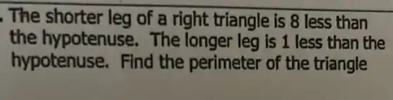 . The shorter leg of a right triangle is 8 less than
the hypotenu se. The longer leg is 1 less than the
hypotenu ise. Find the perimeter of the triangle