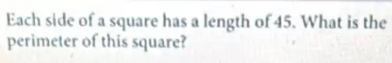 Each side of a square has a length of 45. What is the
perimeter of this square?