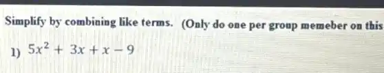 Simplify by combining like terms. (Only do one per group memeber on this
1) 5x^2+3x+x-9
