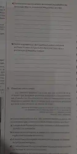 as si-
que o
lição,
is no
finas
aico".
ência
2000.
a pre-
eguir.
eira,
re as
que
ncia
trar-
issas
ssão
tudos
p. 4.
a) Discorra sobre esse movimento denominado Inconfidência ou
Conjuração Mineira, ocorrido em Minas Gerais, em 1789.
__
b) Analise a representação de Tiradentes na pintura elaborada
por Pedro Américo de Figueiredo e Melo (1843-1905), após a
proclamação da República no Brasil.
__
3. (Enem) Leia o texto a seguir.
Eu, o Príncipe Regente faço saber aos que o presente alva-
rá virem: que desejando promover e adiantar a riqueza nacio-
nal, e sendo um dos mananciais dela as manufaturas e a in-
dústria, sou servido abolir e revogar toda e qualquer proibição
que haja a esse respeito no Estado do Brasil.
Alvará de liberdade para as industrias (1" de abril de 1808)
In: Bonavides, Paulo; Amaral Roberto. Textos politicos da
Historia do Brasil.v 1. Brasilia: Senado
Federal, 2002 Adaptado
Oprojeto industrializante de d. João, conforme expresso no alvará, não
se concretizou. Que caracteristicas desse periodo explicam esse fato?
a) A ocupação de Portugal pelas tropas francesas eo fechamento das
manufaturas portuguesas
b) Adependência portuguesa da Inglaterra eo predominio industrial
inglês sobre suas redes de comércio.
c) A desconfiança da burguesia industrial colonial diante da chegada
da familia real portuguesa.
d) Oconfronto entre a França ea Inglaterra e a posição dubia assumida
por Portugal no comércio internacional.
e) Oatraso industrial da colônia provocado pela needs de merrados