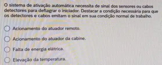 sistema de ativação automática necessita de sinal dos sensores ou cabos
detectores para deflagrar o iniciador. Destacar a condição necessária para que
os detectores e cabos emitam o sinal em sua condição normal de trabalho.
Acionamento do atuador remoto.
Acionamento do atuador da cabine.
Falta de energia elétrica.
Elevação da temperatura.