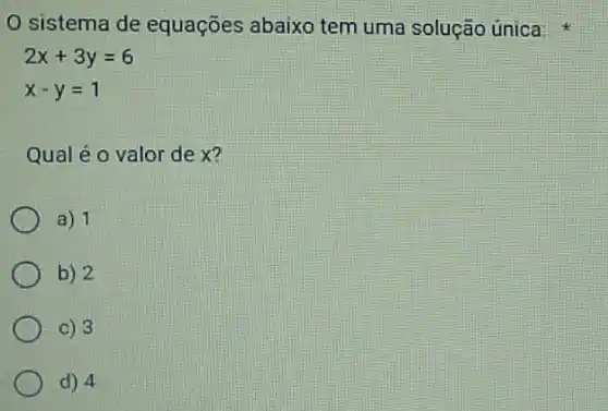 sistema de equações abaixo tem uma solução única:
2x+3y=6
x-y=1
Qual é o valor de x?
a) 1
b) 2
c) 3
d) 4