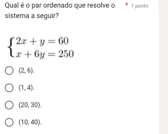 sistema a seguir?
 ) 2x+y=60 x+6y=250 
(2,6)
(1,4)
(20,30)
(10,40)
Qual é o par ordenado que resolve o ponto