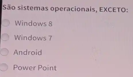 São sistemas operacionais , EXCETO:
Windows 8
Windows 7
Android
Power Point