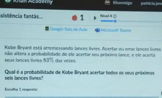 sistência fantás...
Kobe Bryant está arremessando lances livres Acertar ou errar lances livres
não altera a probabilidade de ele acertar seu próximo lance, e ele acerta
seus lances livres 83%  das vezes.
Qual é a probabilidade de Kobe Bryant acertar todos os seus próximos
seis lances livres?
Escolha 1 resposta: