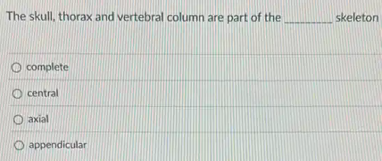 The skull, thorax and vertebral column are part of the __ skeleton
complete
central
axial
appendicular