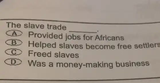 The slave trade
__
A
Provided jobs for Africans
B
Helped slaves b ecome free settlers
C Freed sla ves
D
was a m oney -making business