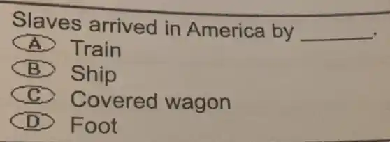 Slaves arrived in America by
__
A Train
B Ship
C >
Covered wagon
D >
Foot