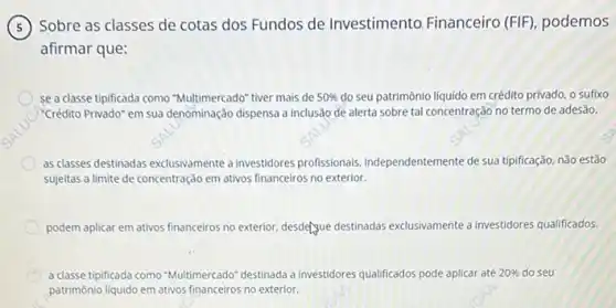 Sobre as classes de cotas dos Fundos de Investimento. Financeiro (FIF), podemos
afirmar que:
se a classe tipificada como "Multimercado" tiver mais de 50%  do seu patrimônio liquido em crédito privado, o sufixo
Crédito Privado" em sua denominação dispensa a inclusão de alerta sobre tal concentração no termo de adesão.
as classes destinadas exclusivamente a investidores profissionals Independentemente de sua tipficação não estão
sujeitas a limite de concentração em ativos financeiros no exterior.
podem aplicar em ativos financeiros no exterior, desdetyue destinadas exclusivamente a investidores qualificados.
a classe tipificada como "Multimercado"destinada a investidores qualificados pode aplicar até 20%  do seu
patrimônio liquido em ativos financeiros no exterior.